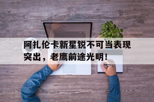包含阿扎伦卡新星锐不可当表现突出，老鹰前途光明！的词条